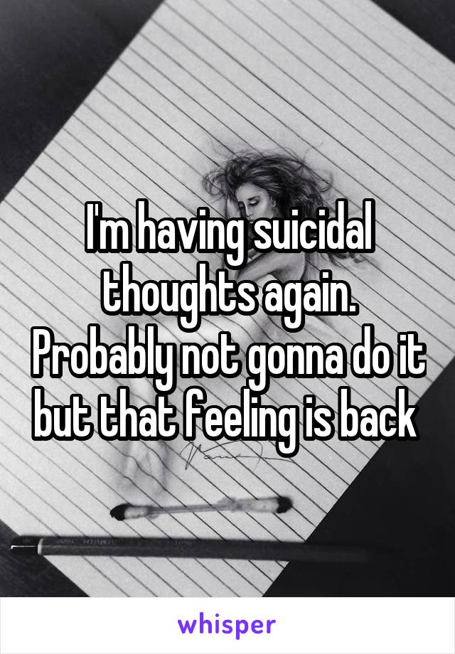 I'm having suicidal thoughts again. Probably not gonna do it but that feeling is back 