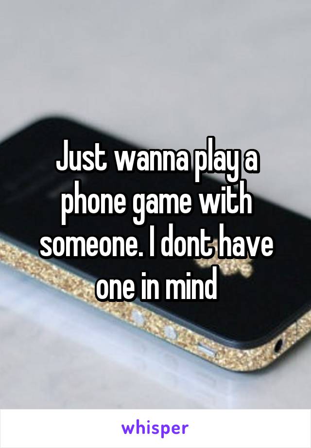 Just wanna play a phone game with someone. I dont have one in mind
