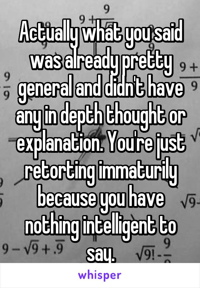 Actually what you said was already pretty general and didn't have any in depth thought or explanation. You're just retorting immaturily because you have nothing intelligent to say.