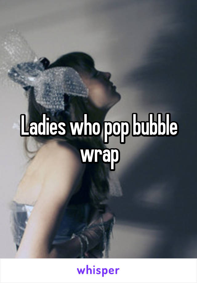 Ladies who pop bubble wrap