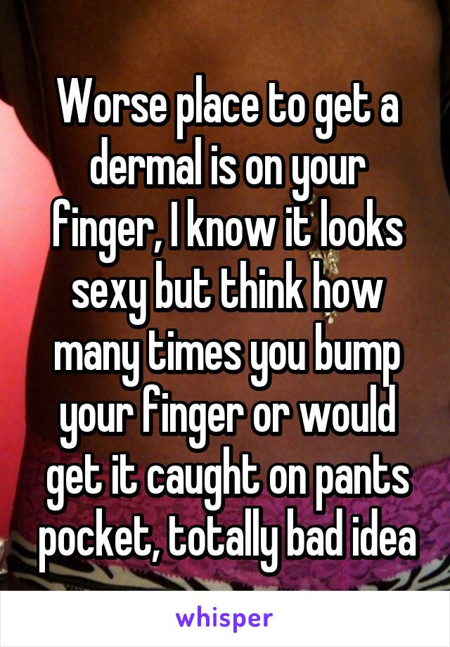 Worse place to get a dermal is on your finger, I know it looks sexy but think how many times you bump your finger or would get it caught on pants pocket, totally bad idea