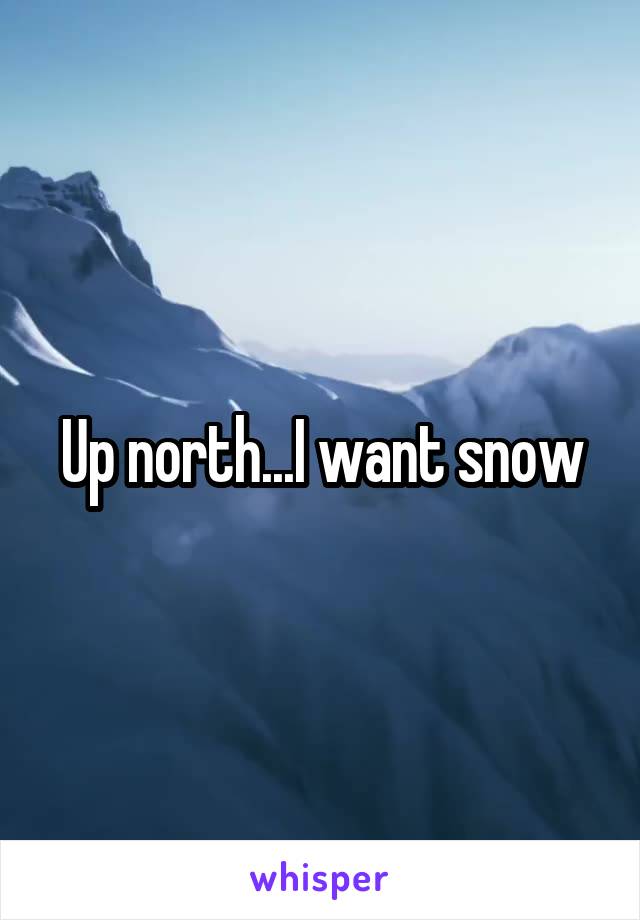 Up north...I want snow