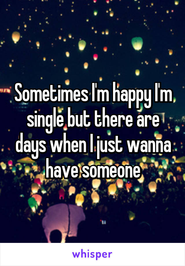 Sometimes I'm happy I'm single but there are days when I just wanna have someone