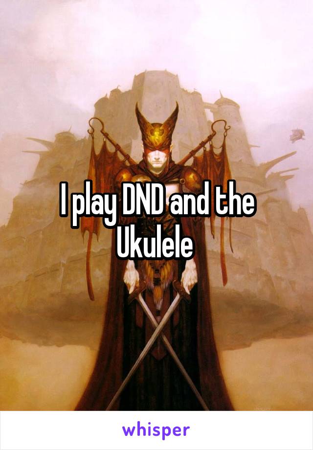 I play DND and the Ukulele 