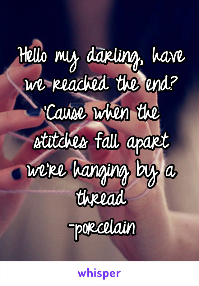 Hello my darling, have we reached the end?
'Cause when the stitches fall apart we're hanging by a thread
-porcelain