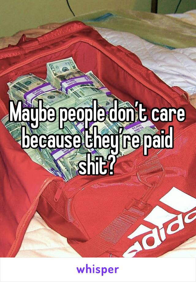 Maybe people don’t care because they’re paid shit?