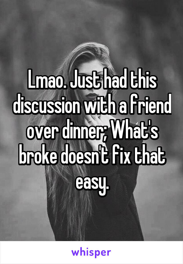 Lmao. Just had this discussion with a friend over dinner; What's broke doesn't fix that easy.