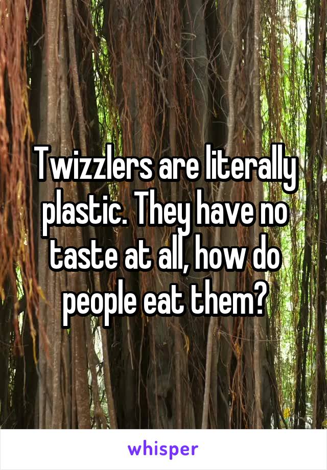 Twizzlers are literally plastic. They have no taste at all, how do people eat them?