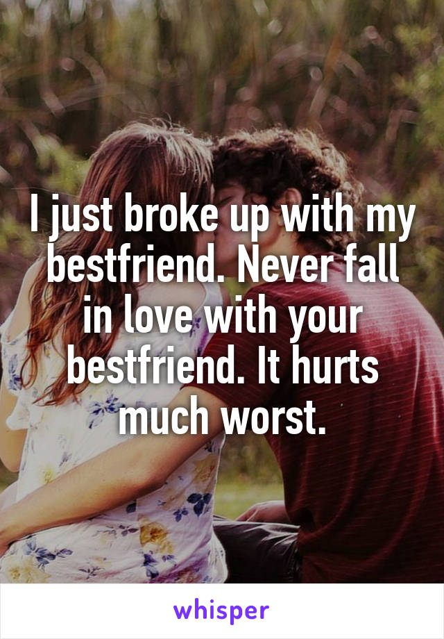 I just broke up with my bestfriend. Never fall in love with your bestfriend. It hurts much worst.