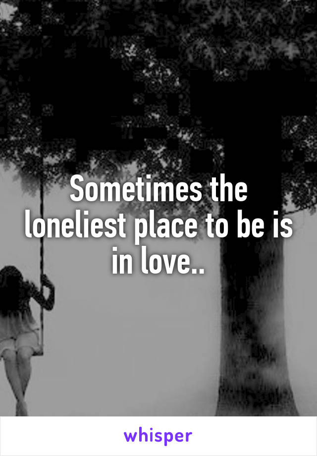 Sometimes the loneliest place to be is in love..