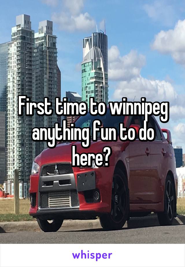 First time to winnipeg anything fun to do here? 