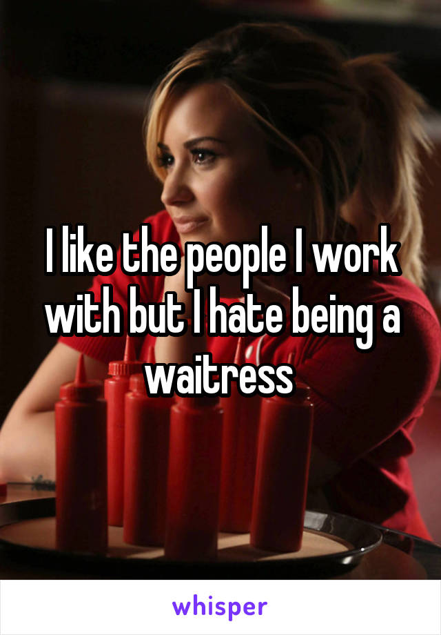 I like the people I work with but I hate being a waitress 