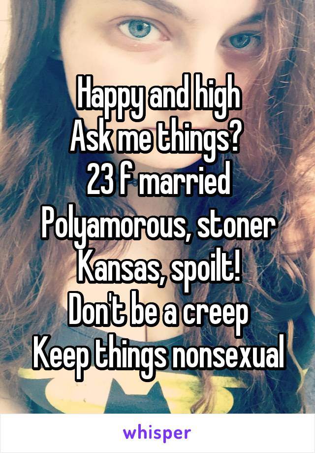 Happy and high
Ask me things? 
23 f married
Polyamorous, stoner
Kansas, spoilt!
Don't be a creep
Keep things nonsexual