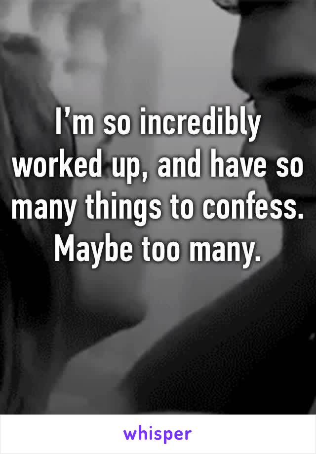 I’m so incredibly worked up, and have so many things to confess. Maybe too many. 