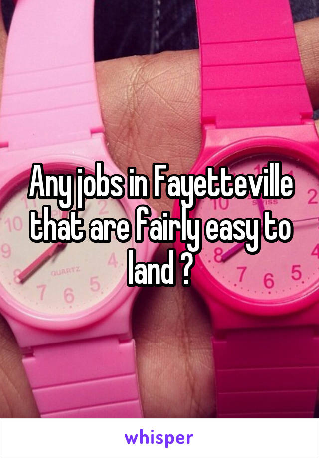 Any jobs in Fayetteville that are fairly easy to land ?