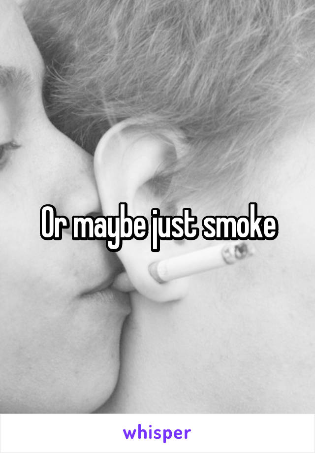 Or maybe just smoke