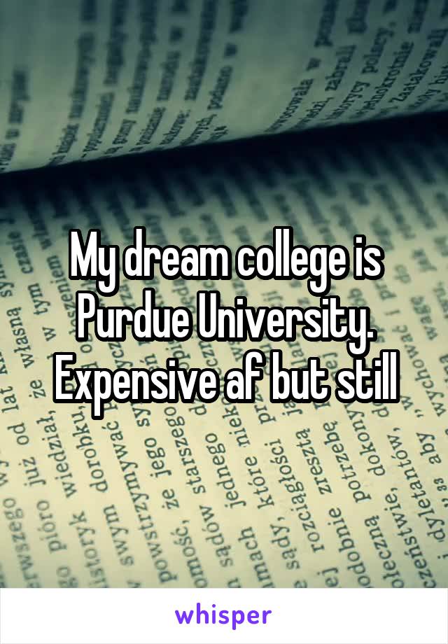 My dream college is Purdue University. Expensive af but still