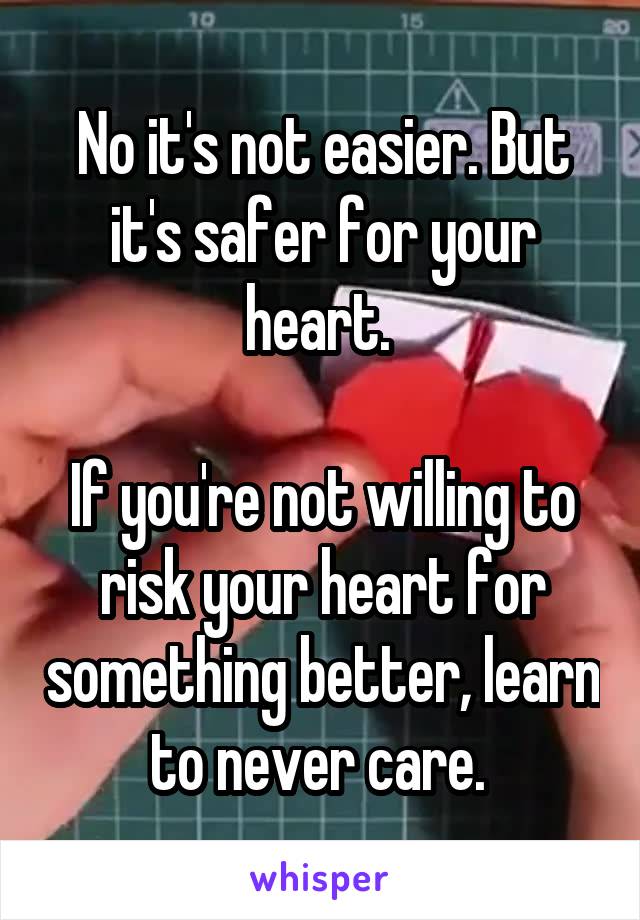 No it's not easier. But it's safer for your heart. 

If you're not willing to risk your heart for something better, learn to never care. 