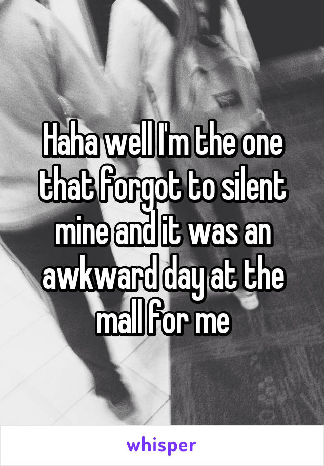 Haha well I'm the one that forgot to silent mine and it was an awkward day at the mall for me