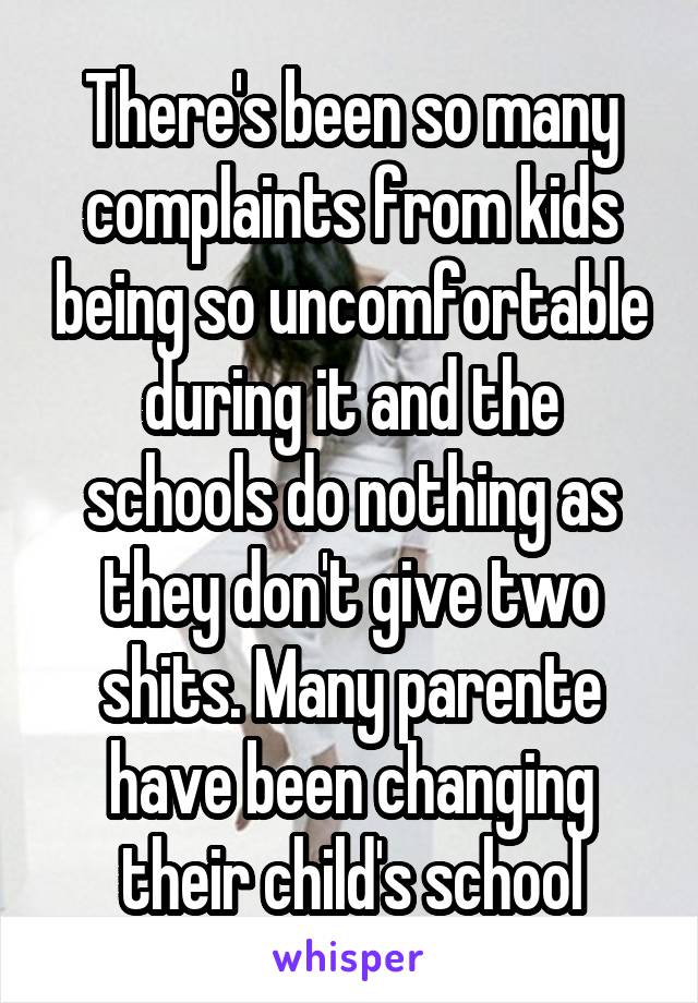There's been so many complaints from kids being so uncomfortable during it and the schools do nothing as they don't give two shits. Many parente have been changing their child's school