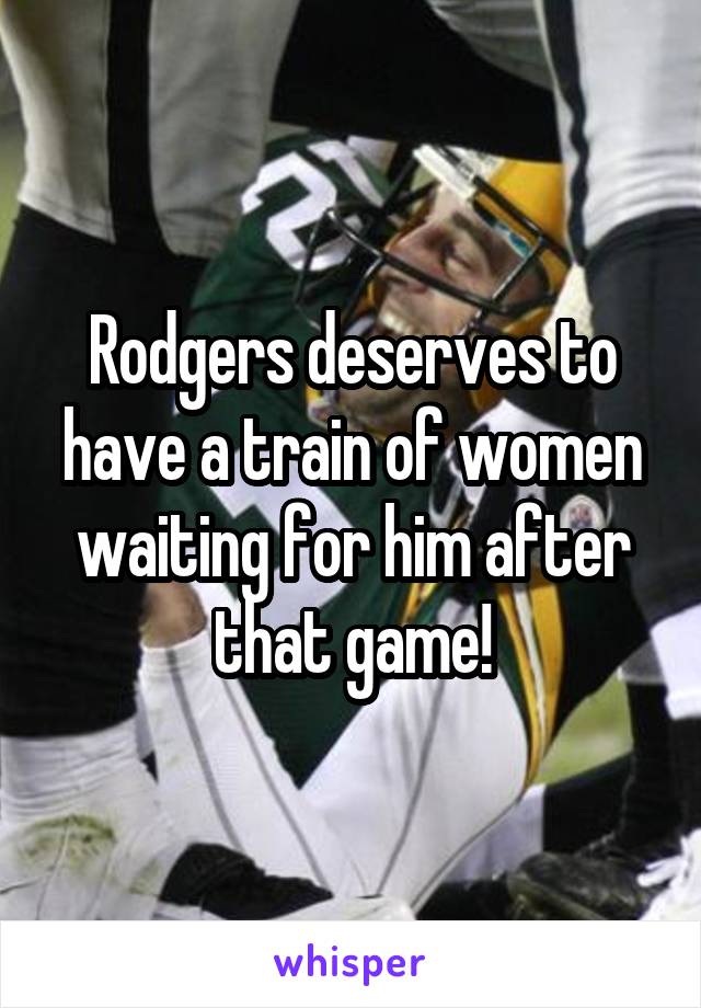 Rodgers deserves to have a train of women waiting for him after that game!