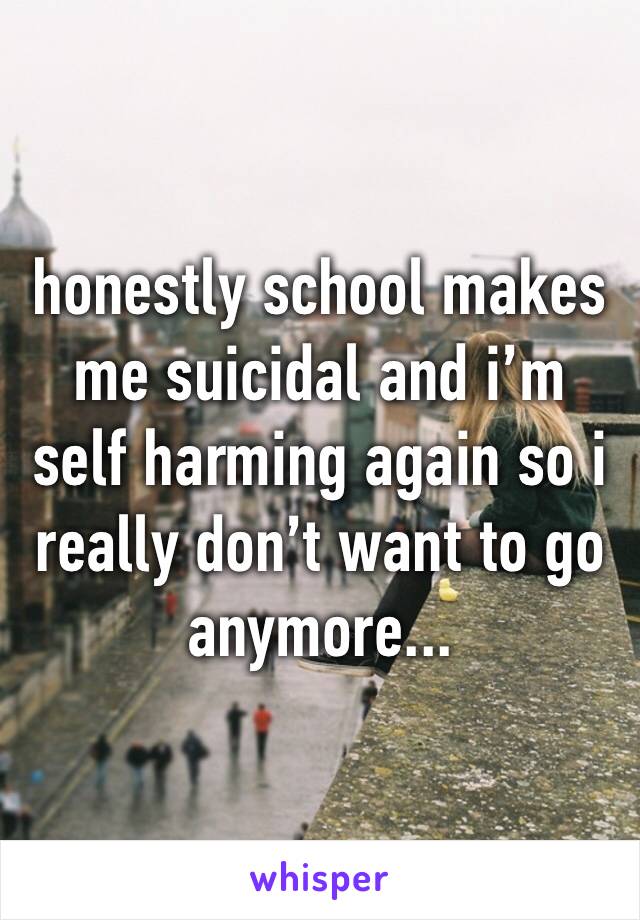 honestly school makes me suicidal and i’m self harming again so i really don’t want to go anymore...