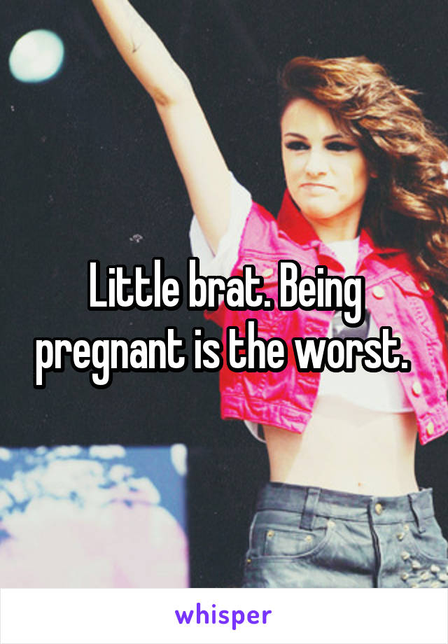 Little brat. Being pregnant is the worst. 