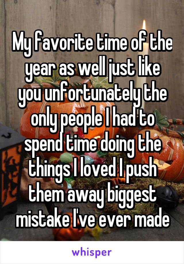 My favorite time of the year as well just like you unfortunately the only people I had to spend time doing the things I loved I push them away biggest mistake I've ever made