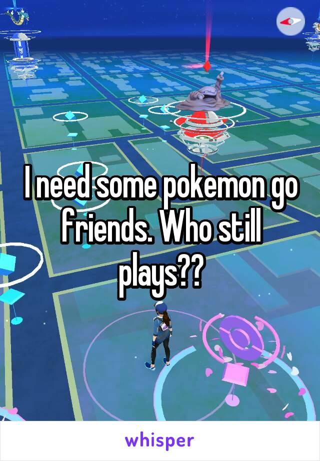 I need some pokemon go friends. Who still plays??