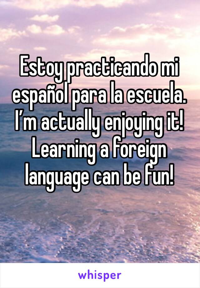 Estoy practicando mi español para la escuela. I’m actually enjoying it! Learning a foreign language can be fun! 