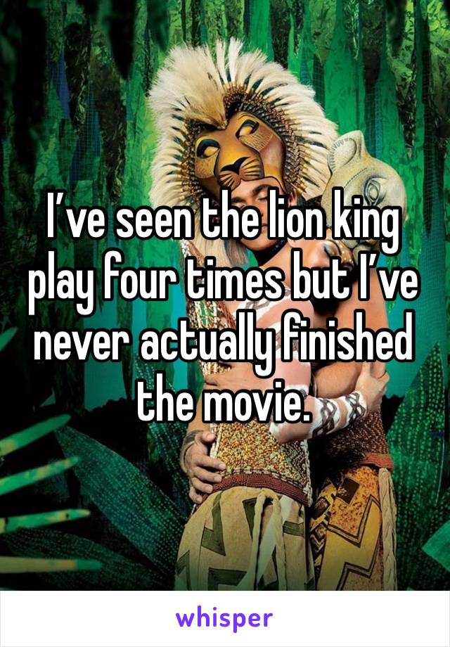 I’ve seen the lion king play four times but I’ve never actually finished the movie.