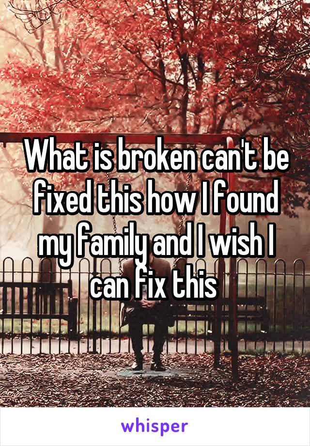 What is broken can't be fixed this how I found my family and I wish I can fix this 