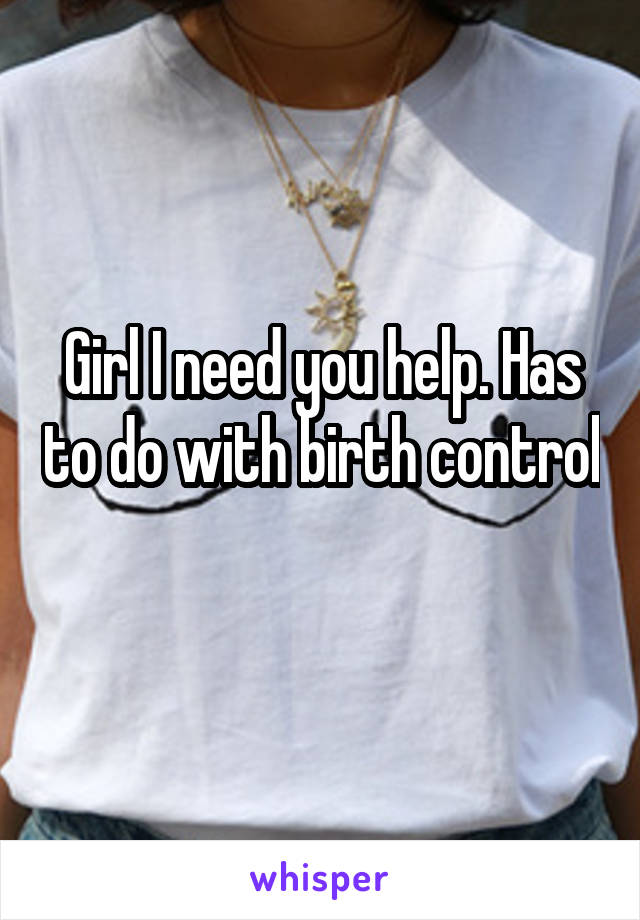 Girl I need you help. Has to do with birth control 