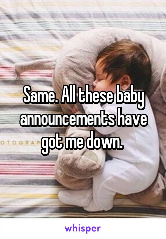 Same. All these baby announcements have got me down. 