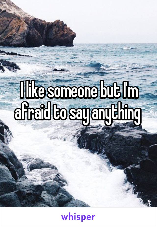 I like someone but I'm afraid to say anything 
