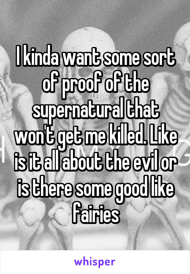 I kinda want some sort of proof of the supernatural that won't get me killed. Like is it all about the evil or is there some good like fairies