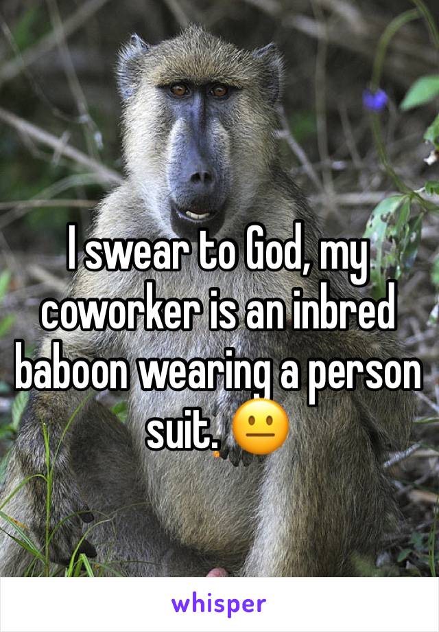 I swear to God, my coworker is an inbred baboon wearing a person suit. 😐