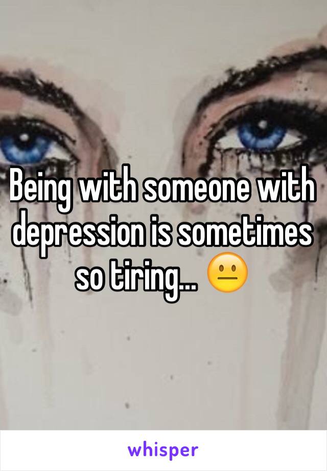 Being with someone with depression is sometimes so tiring... 😐 