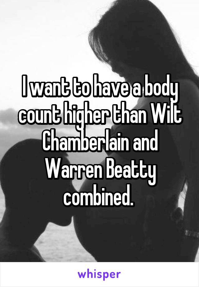 I want to have a body count higher than Wilt Chamberlain and Warren Beatty combined. 
