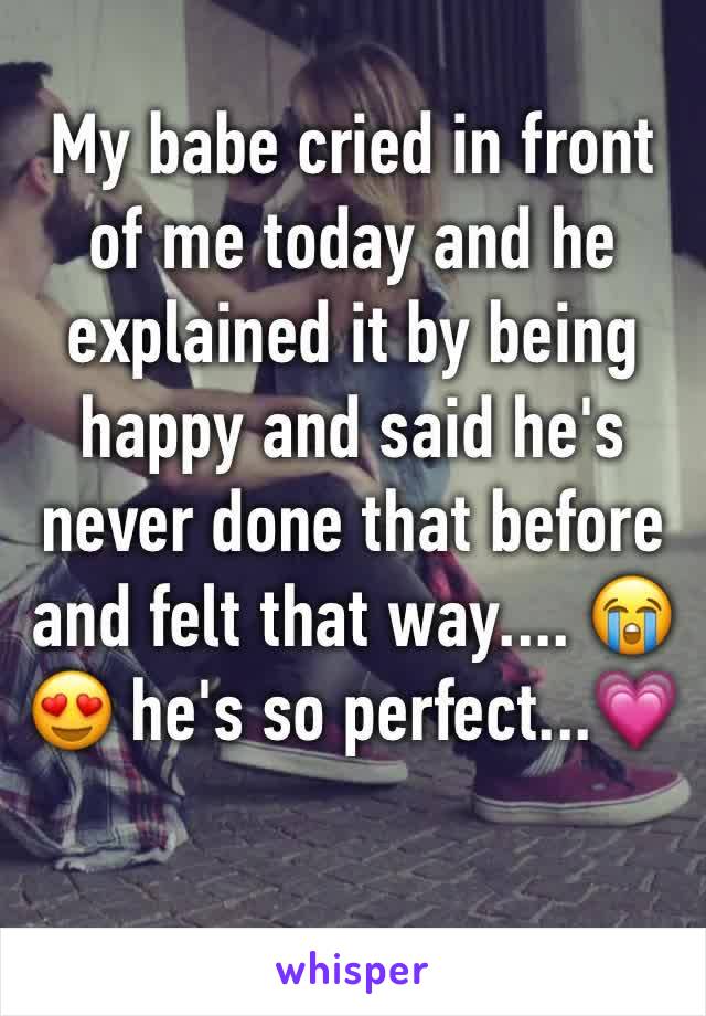 My babe cried in front of me today and he explained it by being happy and said he's never done that before and felt that way.... 😭😍 he's so perfect...💗