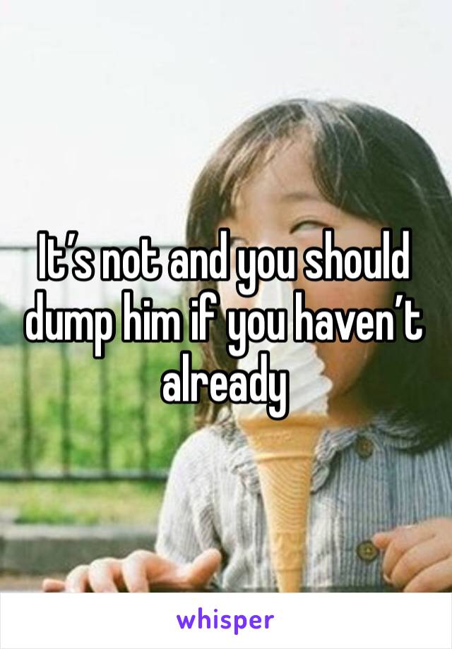 It’s not and you should dump him if you haven’t already