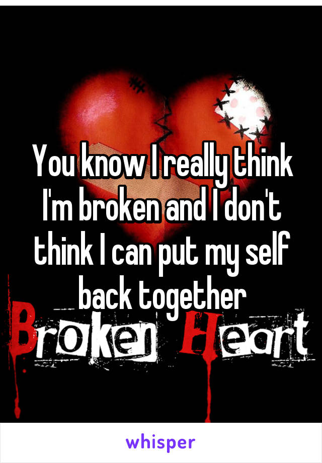 You know I really think I'm broken and I don't think I can put my self back together