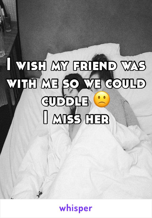 I wish my friend was with me so we could cuddle 🙁
I miss her