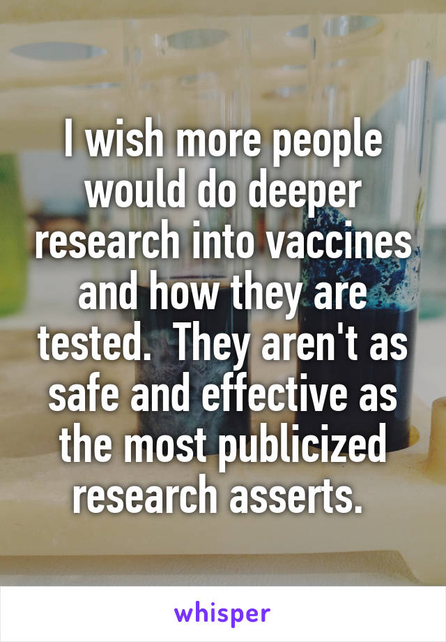 I wish more people would do deeper research into vaccines and how they are tested.  They aren't as safe and effective as the most publicized research asserts. 