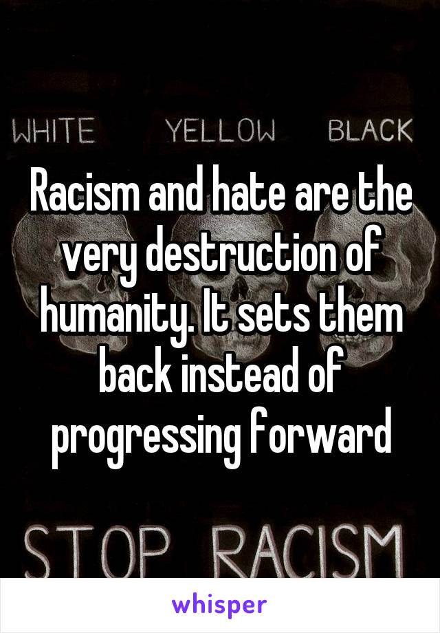 Racism and hate are the very destruction of humanity. It sets them back instead of progressing forward