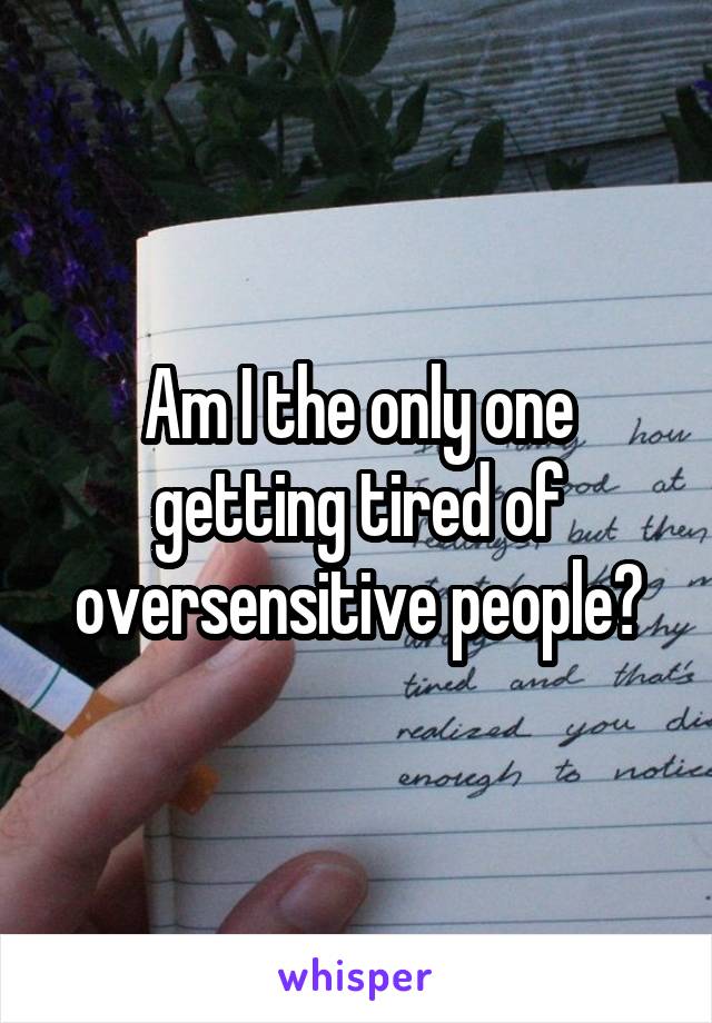 Am I the only one getting tired of oversensitive people?