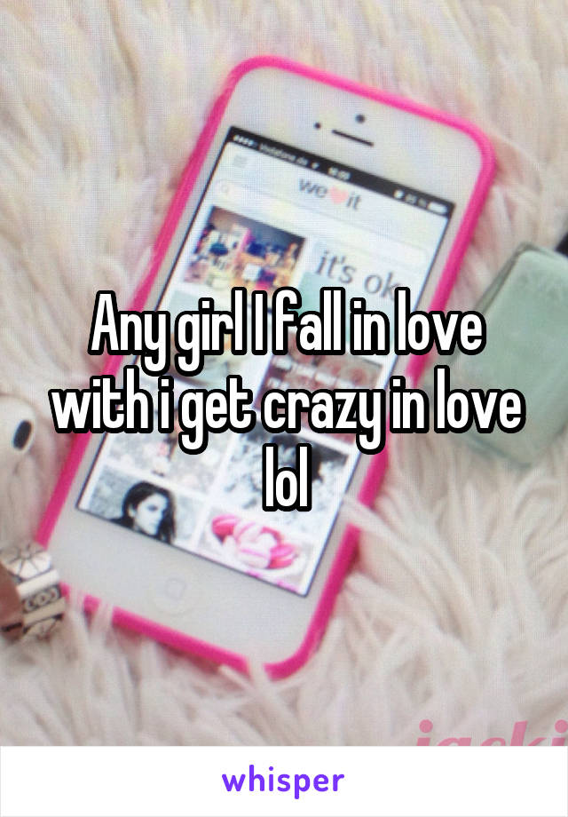Any girl I fall in love with i get crazy in love lol