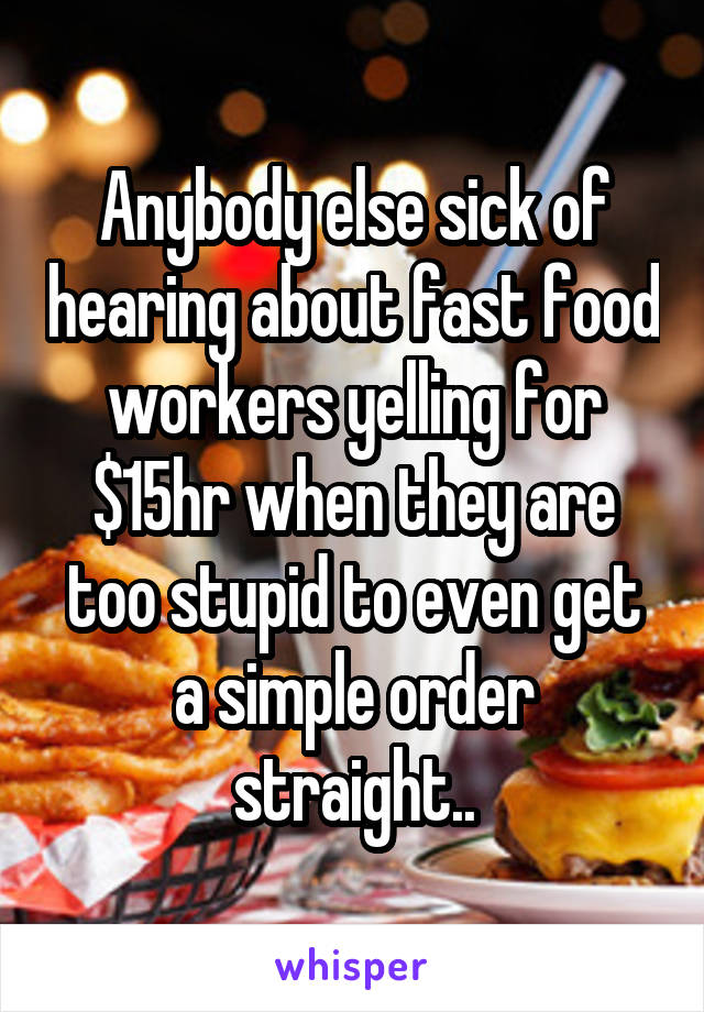 Anybody else sick of hearing about fast food workers yelling for $15hr when they are too stupid to even get a simple order straight..