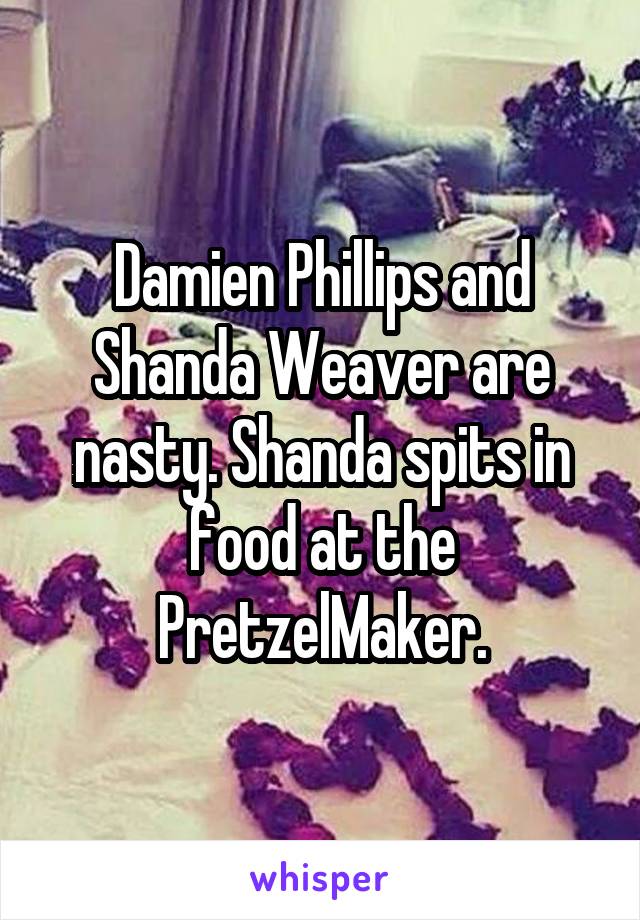 Damien Phillips and Shanda Weaver are nasty. Shanda spits in food at the PretzelMaker.