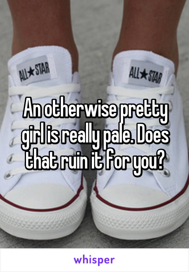 An otherwise pretty girl is really pale. Does that ruin it for you?
